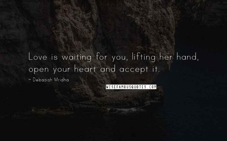 Debasish Mridha Quotes: Love is waiting for you, lifting her hand, open your heart and accept it.