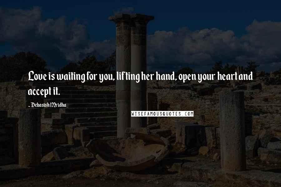 Debasish Mridha Quotes: Love is waiting for you, lifting her hand, open your heart and accept it.