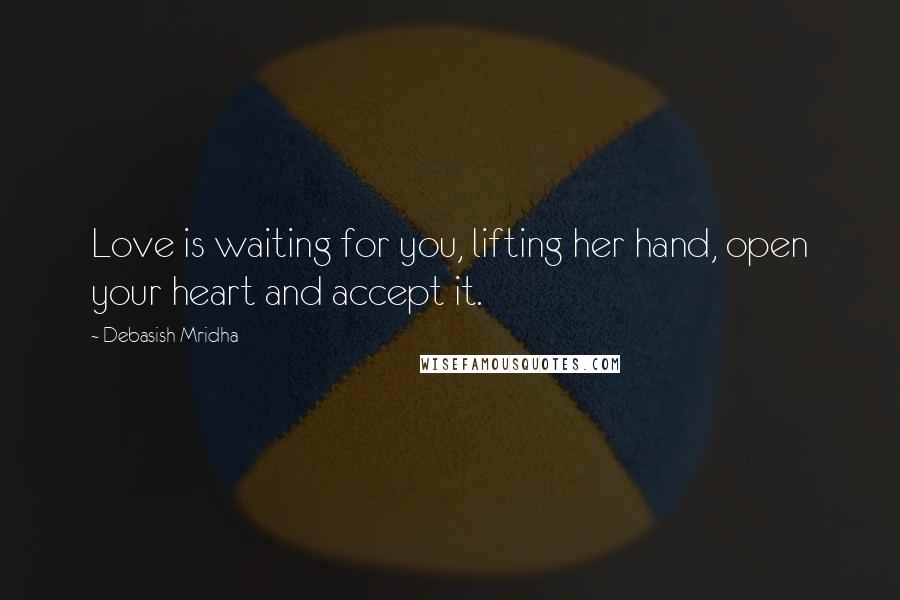 Debasish Mridha Quotes: Love is waiting for you, lifting her hand, open your heart and accept it.