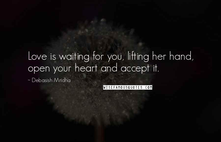 Debasish Mridha Quotes: Love is waiting for you, lifting her hand, open your heart and accept it.