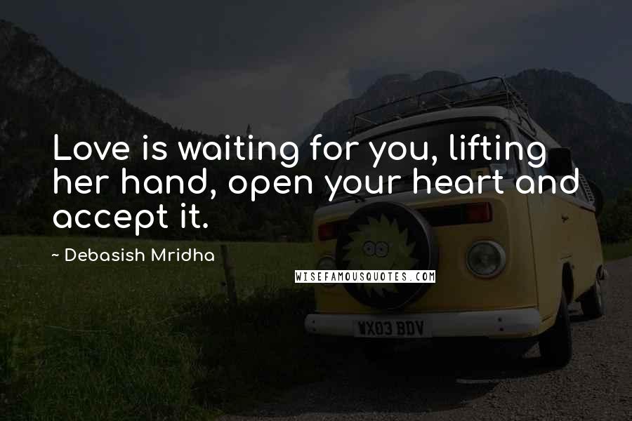 Debasish Mridha Quotes: Love is waiting for you, lifting her hand, open your heart and accept it.