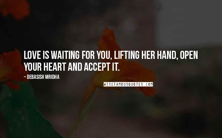 Debasish Mridha Quotes: Love is waiting for you, lifting her hand, open your heart and accept it.