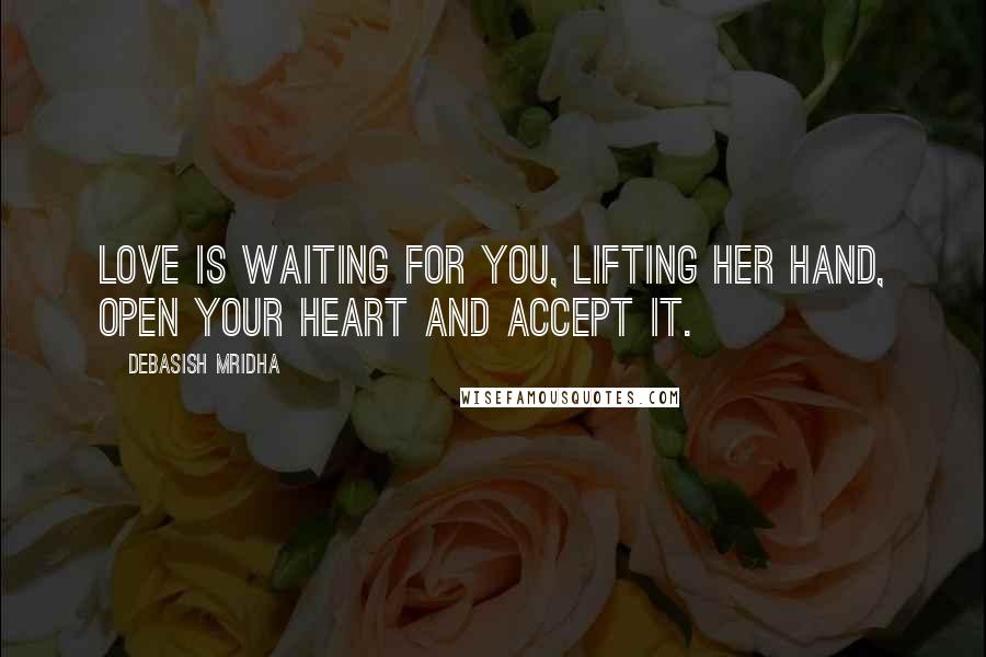 Debasish Mridha Quotes: Love is waiting for you, lifting her hand, open your heart and accept it.