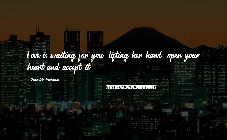 Debasish Mridha Quotes: Love is waiting for you, lifting her hand, open your heart and accept it.