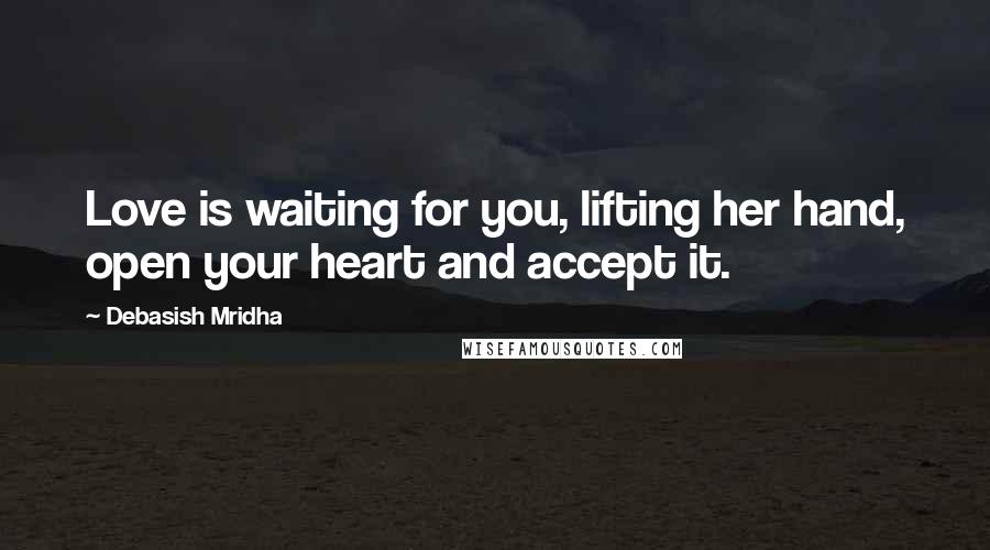 Debasish Mridha Quotes: Love is waiting for you, lifting her hand, open your heart and accept it.