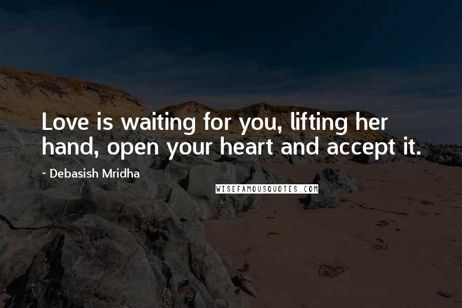 Debasish Mridha Quotes: Love is waiting for you, lifting her hand, open your heart and accept it.