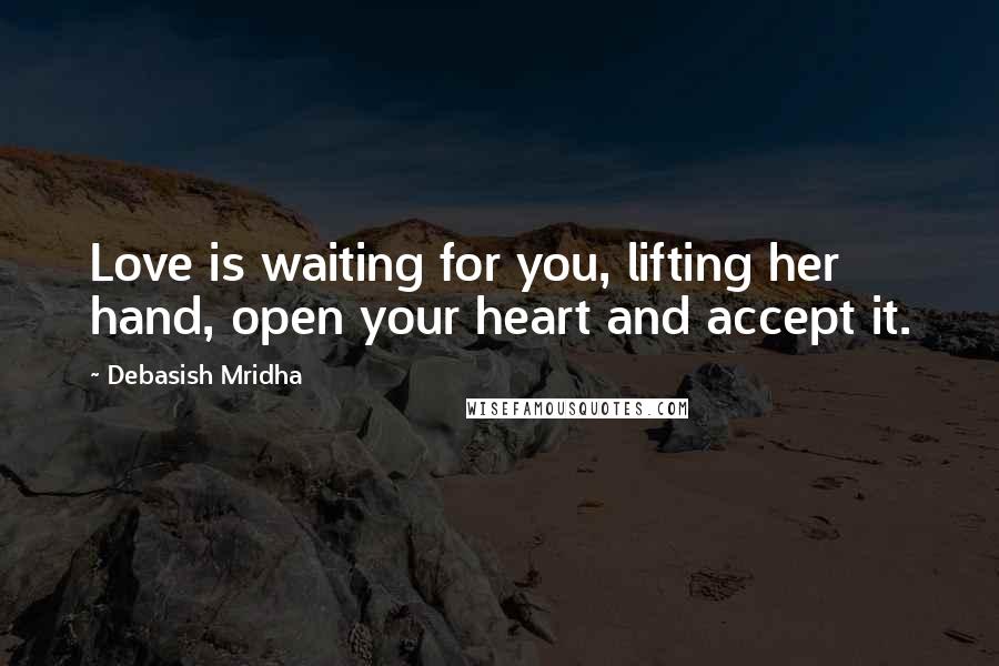 Debasish Mridha Quotes: Love is waiting for you, lifting her hand, open your heart and accept it.