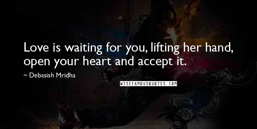 Debasish Mridha Quotes: Love is waiting for you, lifting her hand, open your heart and accept it.