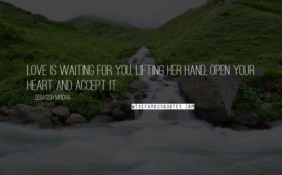 Debasish Mridha Quotes: Love is waiting for you, lifting her hand, open your heart and accept it.