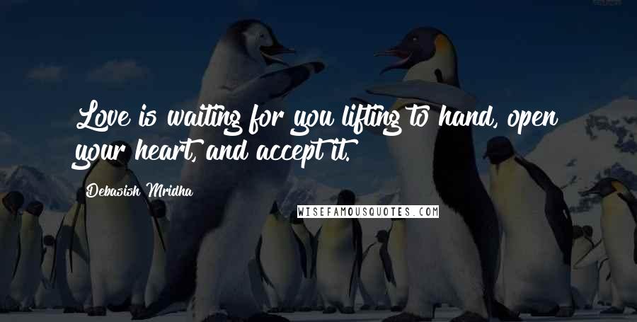 Debasish Mridha Quotes: Love is waiting for you lifting to hand, open your heart, and accept it.