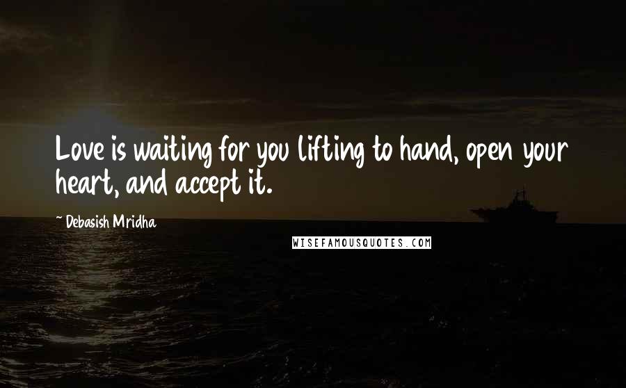 Debasish Mridha Quotes: Love is waiting for you lifting to hand, open your heart, and accept it.