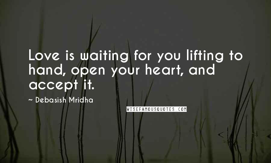 Debasish Mridha Quotes: Love is waiting for you lifting to hand, open your heart, and accept it.