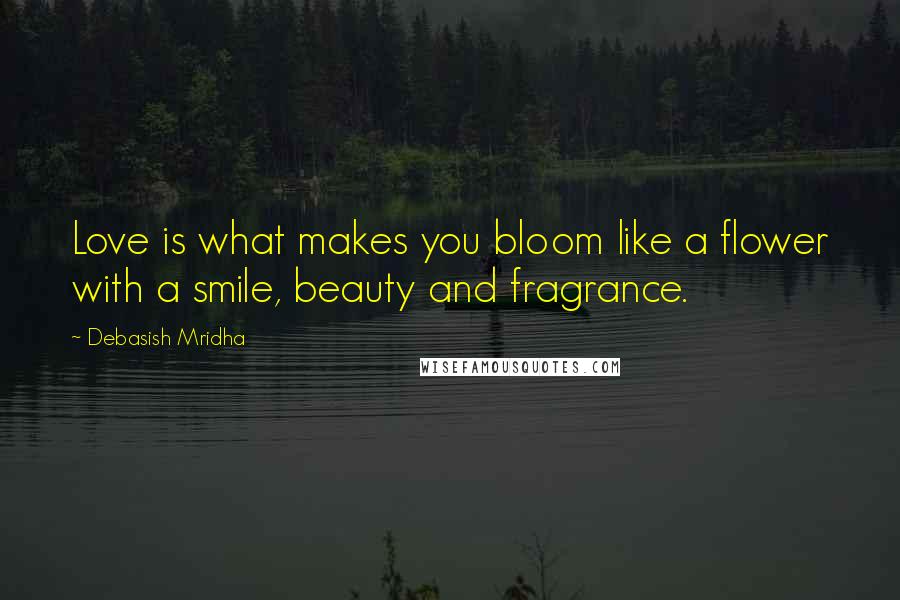 Debasish Mridha Quotes: Love is what makes you bloom like a flower with a smile, beauty and fragrance.