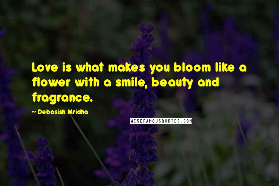 Debasish Mridha Quotes: Love is what makes you bloom like a flower with a smile, beauty and fragrance.