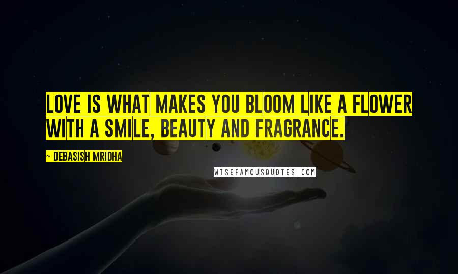 Debasish Mridha Quotes: Love is what makes you bloom like a flower with a smile, beauty and fragrance.