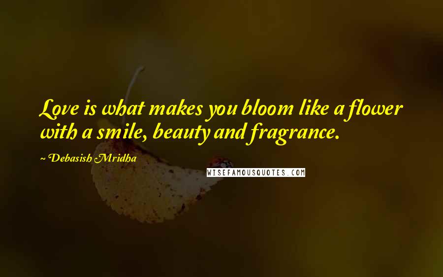 Debasish Mridha Quotes: Love is what makes you bloom like a flower with a smile, beauty and fragrance.