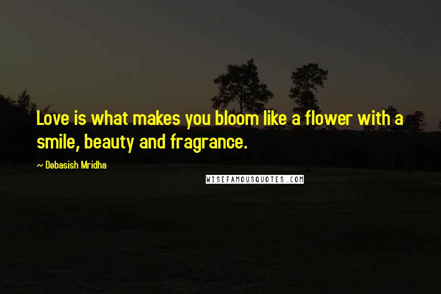 Debasish Mridha Quotes: Love is what makes you bloom like a flower with a smile, beauty and fragrance.