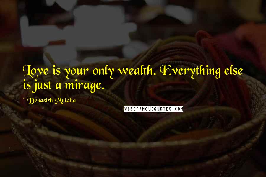 Debasish Mridha Quotes: Love is your only wealth. Everything else is just a mirage.