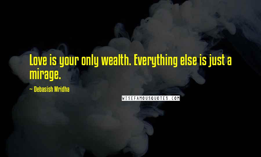 Debasish Mridha Quotes: Love is your only wealth. Everything else is just a mirage.