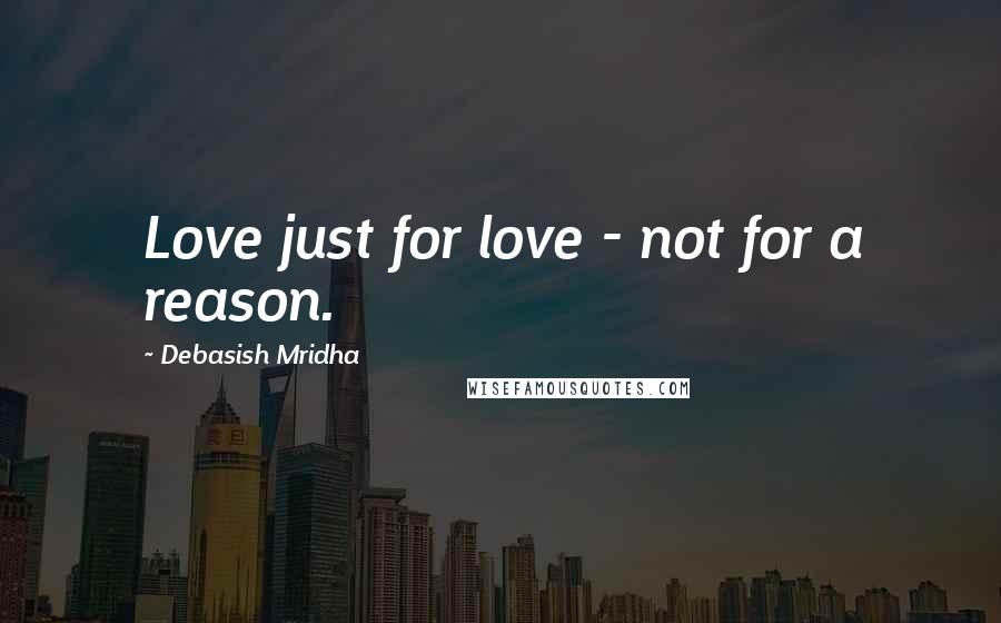Debasish Mridha Quotes: Love just for love - not for a reason.