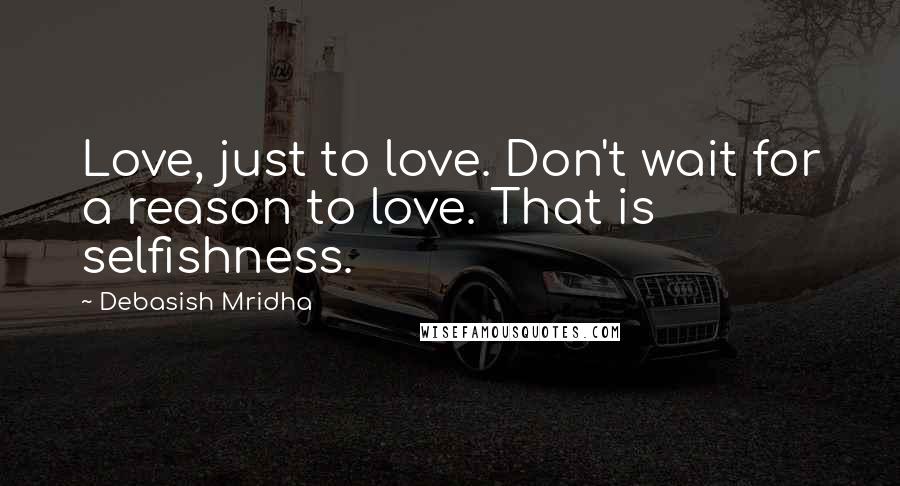 Debasish Mridha Quotes: Love, just to love. Don't wait for a reason to love. That is selfishness.