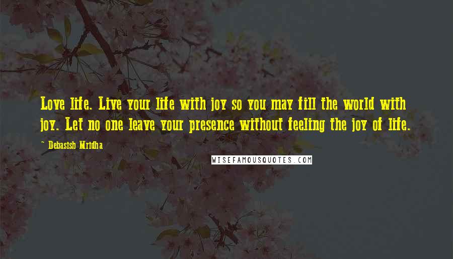 Debasish Mridha Quotes: Love life. Live your life with joy so you may fill the world with joy. Let no one leave your presence without feeling the joy of life.