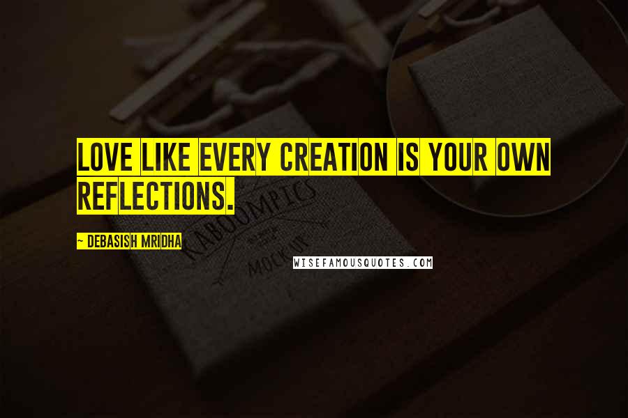Debasish Mridha Quotes: Love like every creation is your own reflections.