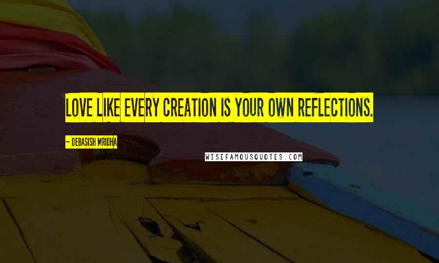 Debasish Mridha Quotes: Love like every creation is your own reflections.