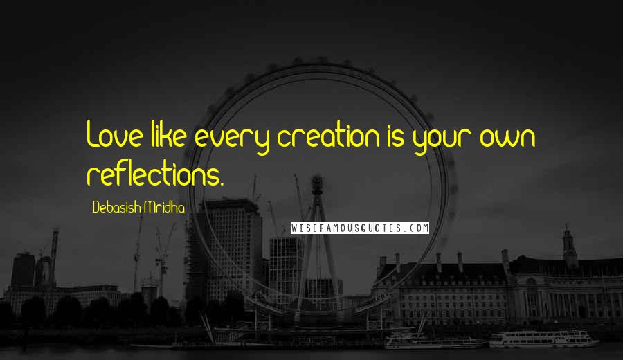 Debasish Mridha Quotes: Love like every creation is your own reflections.