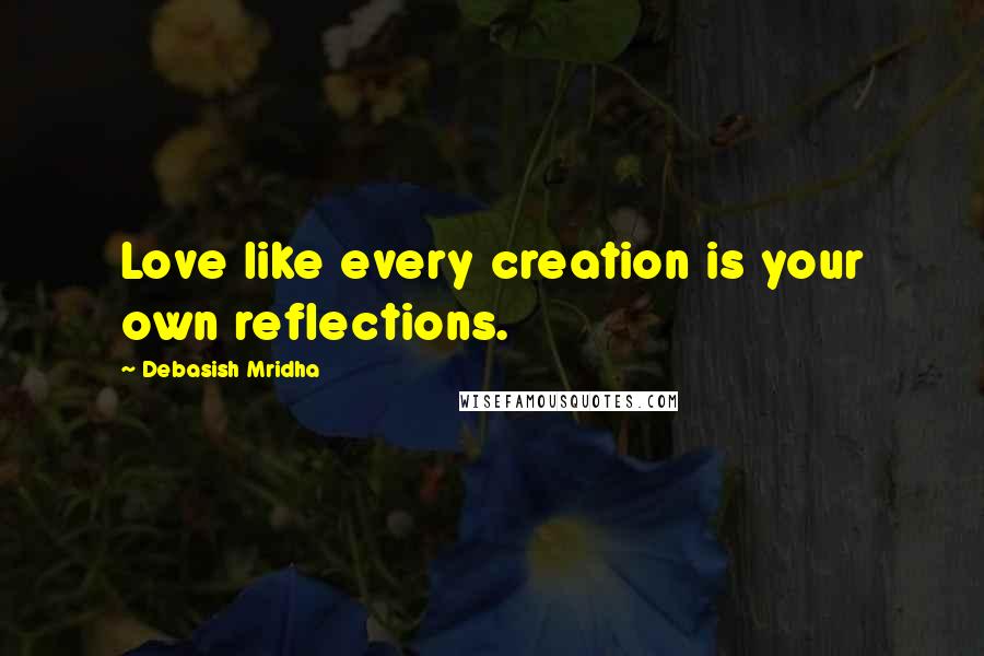 Debasish Mridha Quotes: Love like every creation is your own reflections.
