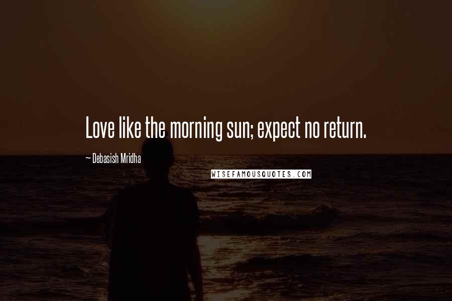 Debasish Mridha Quotes: Love like the morning sun; expect no return.