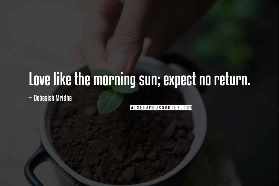 Debasish Mridha Quotes: Love like the morning sun; expect no return.
