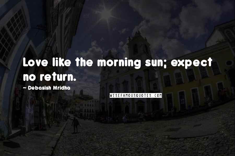 Debasish Mridha Quotes: Love like the morning sun; expect no return.