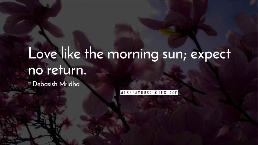 Debasish Mridha Quotes: Love like the morning sun; expect no return.