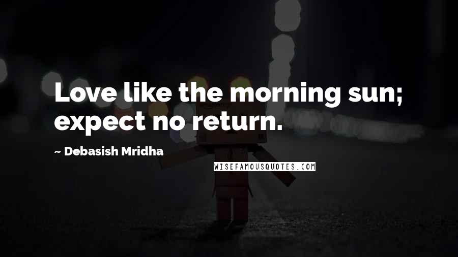 Debasish Mridha Quotes: Love like the morning sun; expect no return.