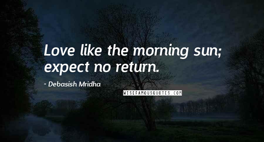 Debasish Mridha Quotes: Love like the morning sun; expect no return.