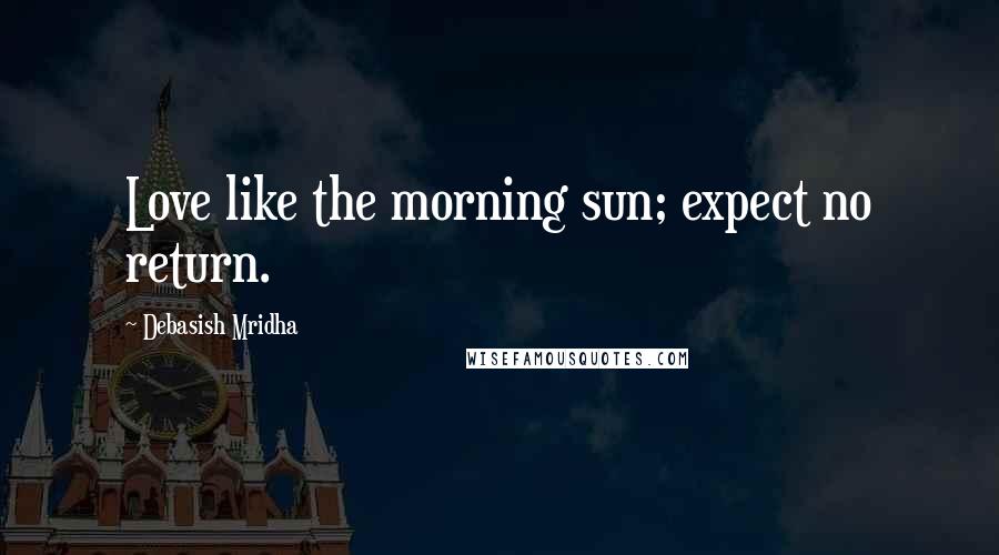 Debasish Mridha Quotes: Love like the morning sun; expect no return.
