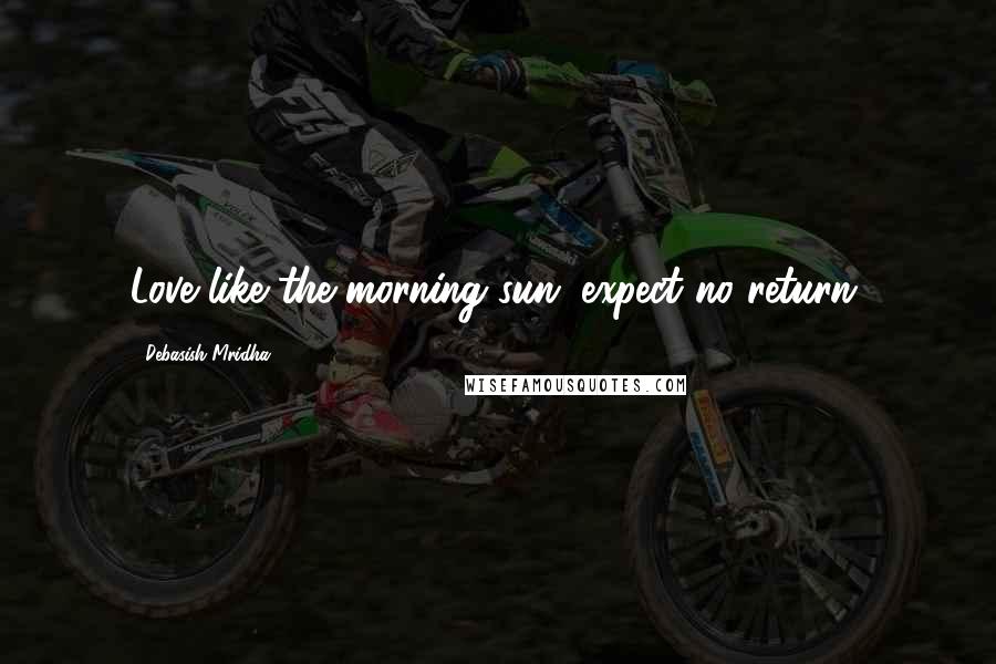 Debasish Mridha Quotes: Love like the morning sun; expect no return.