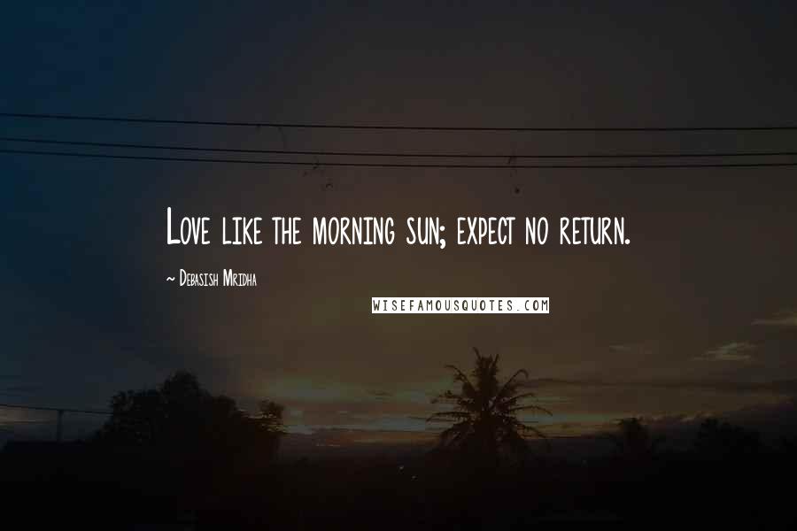 Debasish Mridha Quotes: Love like the morning sun; expect no return.
