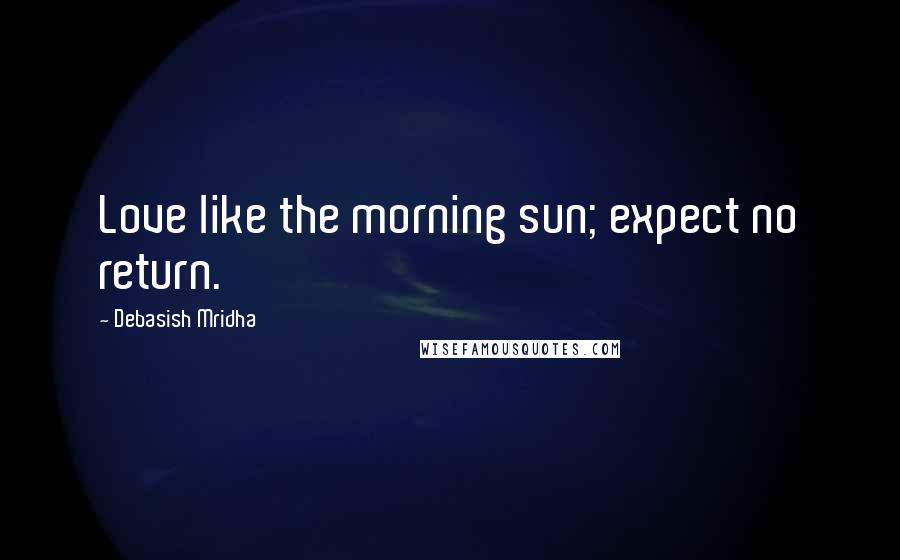 Debasish Mridha Quotes: Love like the morning sun; expect no return.