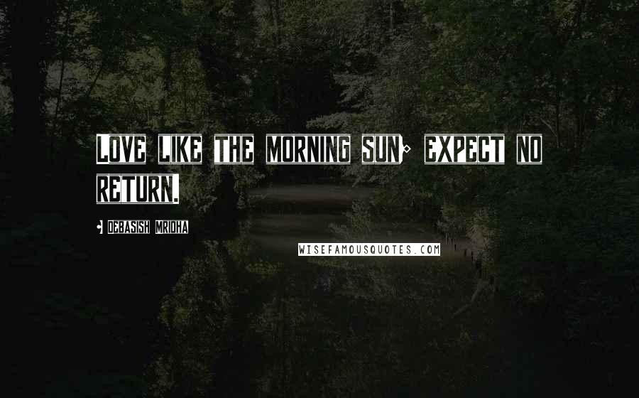 Debasish Mridha Quotes: Love like the morning sun; expect no return.