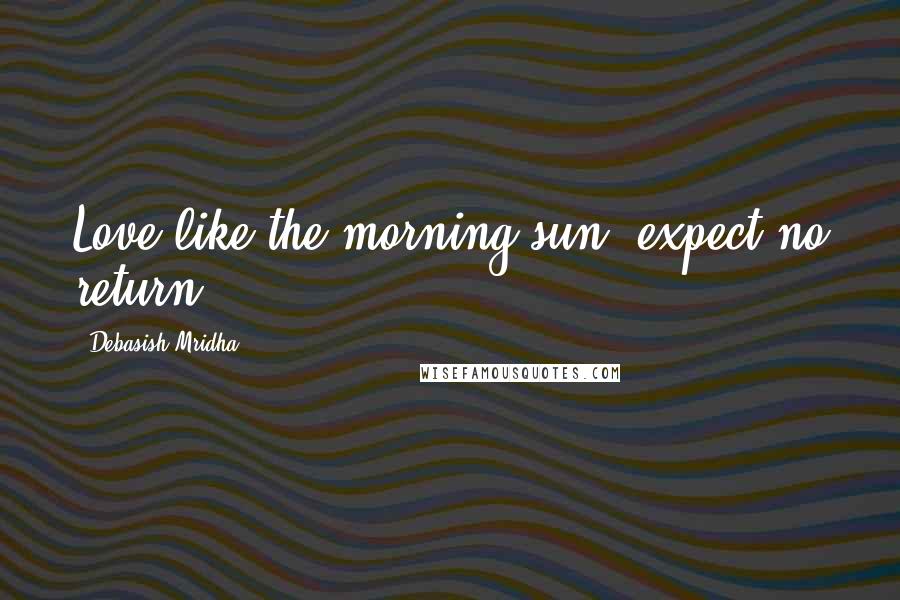 Debasish Mridha Quotes: Love like the morning sun; expect no return.