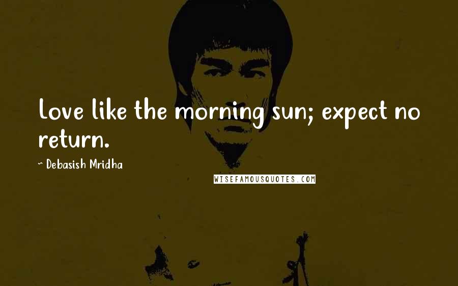 Debasish Mridha Quotes: Love like the morning sun; expect no return.