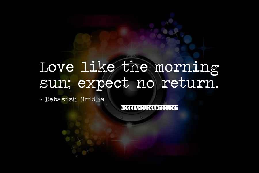 Debasish Mridha Quotes: Love like the morning sun; expect no return.