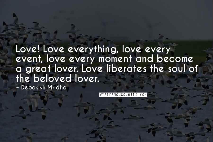 Debasish Mridha Quotes: Love! Love everything, love every event, love every moment and become a great lover. Love liberates the soul of the beloved lover.