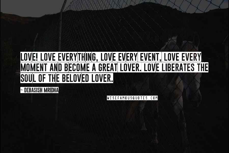 Debasish Mridha Quotes: Love! Love everything, love every event, love every moment and become a great lover. Love liberates the soul of the beloved lover.
