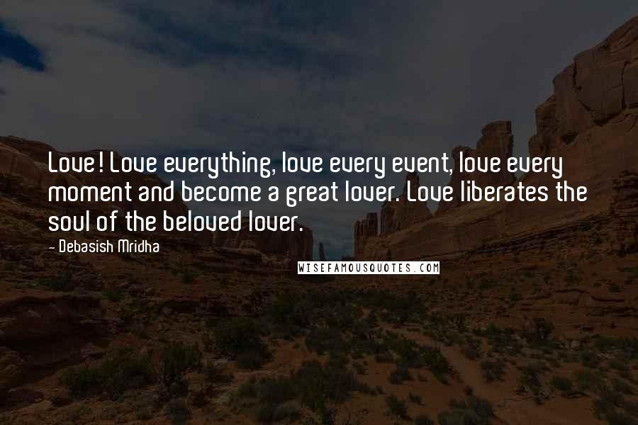 Debasish Mridha Quotes: Love! Love everything, love every event, love every moment and become a great lover. Love liberates the soul of the beloved lover.