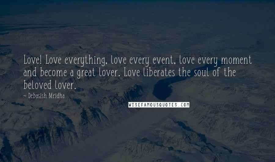 Debasish Mridha Quotes: Love! Love everything, love every event, love every moment and become a great lover. Love liberates the soul of the beloved lover.