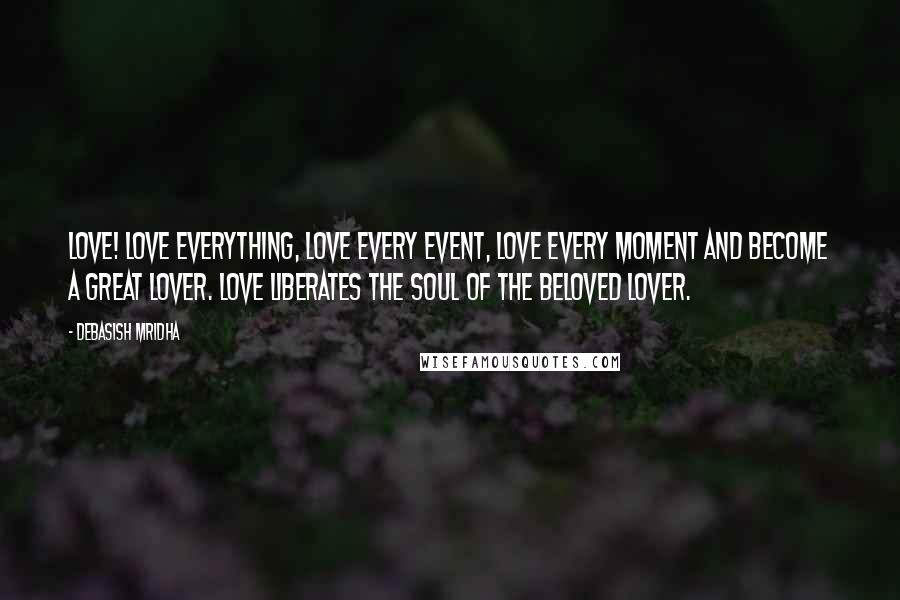 Debasish Mridha Quotes: Love! Love everything, love every event, love every moment and become a great lover. Love liberates the soul of the beloved lover.