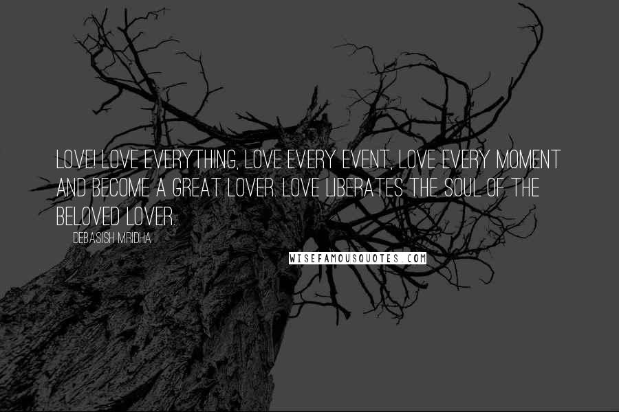 Debasish Mridha Quotes: Love! Love everything, love every event, love every moment and become a great lover. Love liberates the soul of the beloved lover.